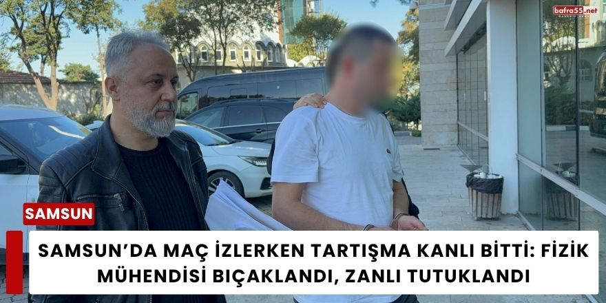 Samsun’da Maç İzlerken Tartışma Kanlı Bitti: Fizik Mühendisi Bıçaklandı, Zanlı Tutuklandı