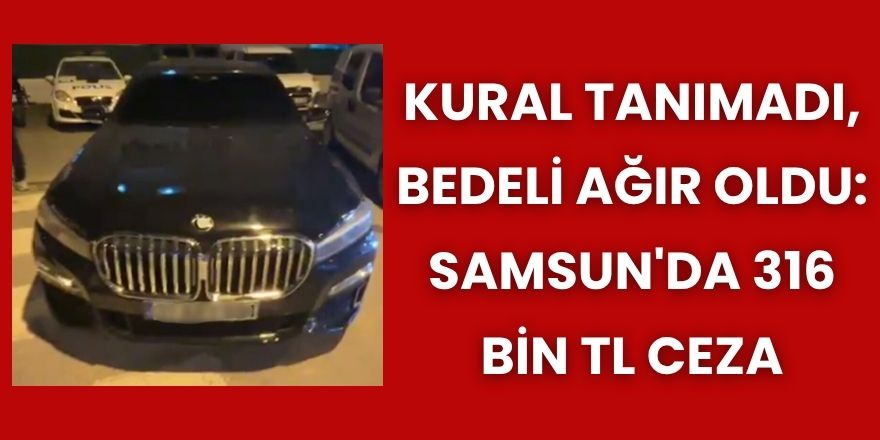 Kural Tanımadı, Bedeli Ağır Oldu: Samsun'da 316 Bin TL Ceza