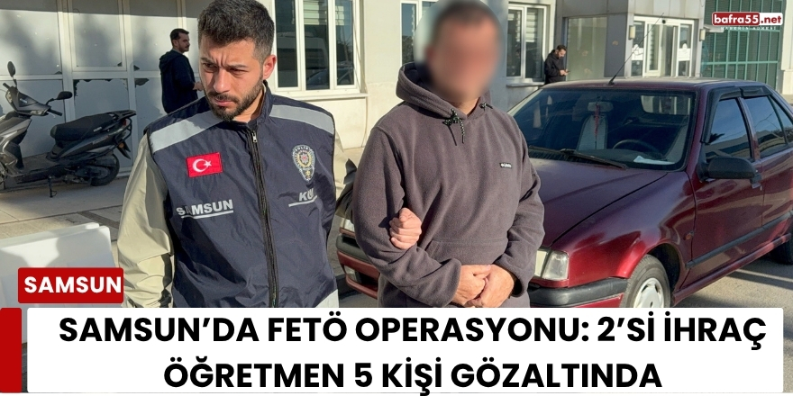 Samsun’da FETÖ Operasyonu: 2’si İhraç Öğretmen 5 Kişi Gözaltında