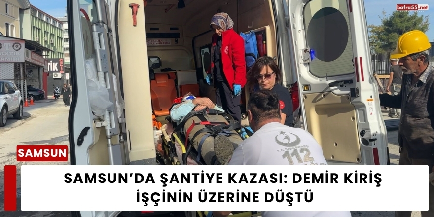 Samsun’da Şantiye Kazası: Demir Kiriş İşçinin Üzerine Düştü