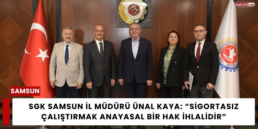 SGK Samsun İl Müdürü Ünal Kaya: “Sigortasız Çalıştırmak Anayasal Bir Hak İhlalidir”