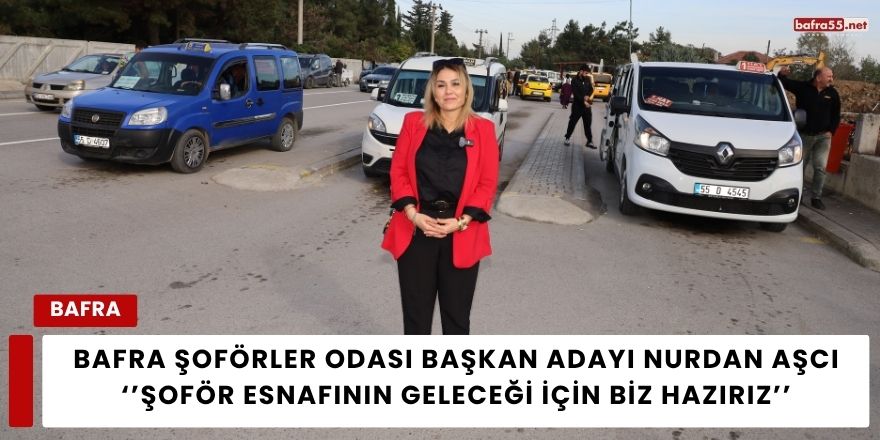 Bafra Şoförler Odası Başkan Adayı Nurdan Aşcı, ‘’Şoför Esnafının Geleceği İçin Biz Hazırız’’