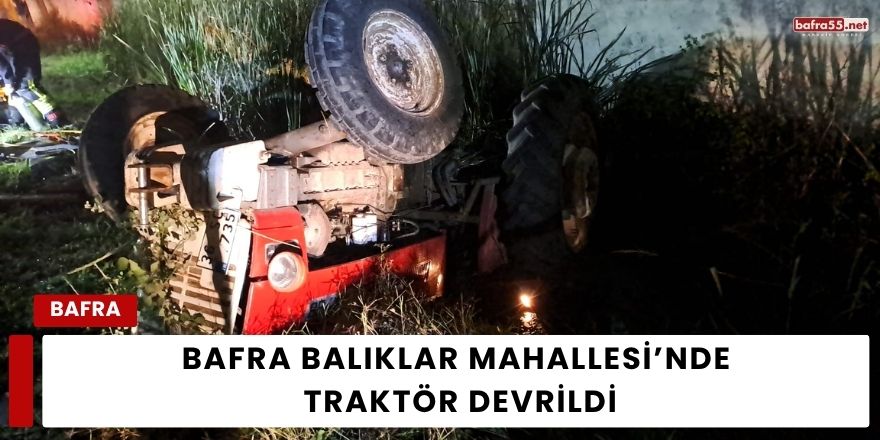 Bafra Balıklar Mahallesi’nde Traktör Devrildi