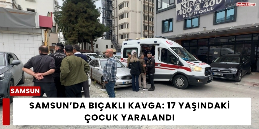 Samsun’da Bıçaklı Kavga: 17 Yaşındaki Çocuk Yaralandı