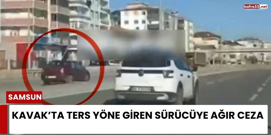 Kavak’ta ters yöne giren sürücüye ağır ceza