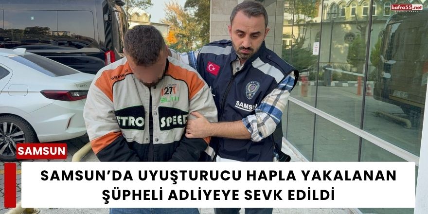 Samsun’da Uyuşturucu Hapla Yakalanan Şüpheli Adliyeye Sevk Edildi