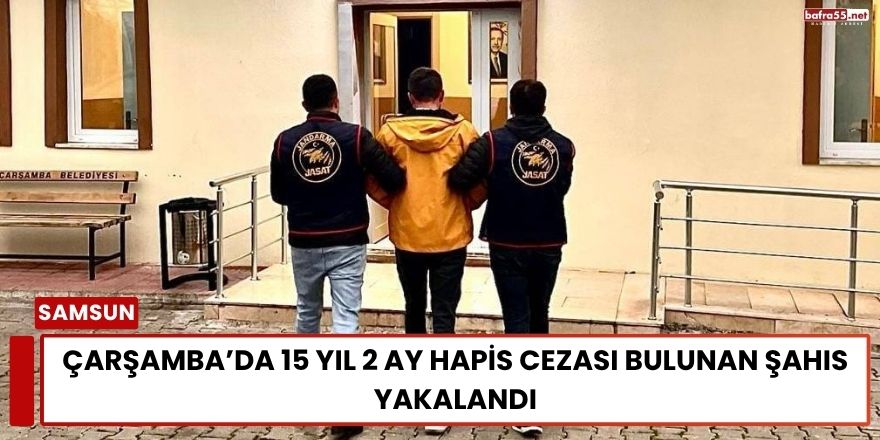 Çarşamba’da 15 Yıl 2 Ay Hapis Cezası Bulunan Şahıs Yakalandı