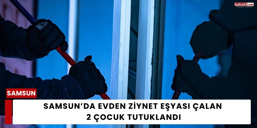 Samsun’da Evden Ziynet Eşyası Çalan 2 Çocuk Tutuklandı
