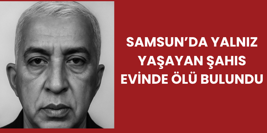 Samsun’da Yalnız Yaşayan Şahıs Evinde Ölü Bulundu