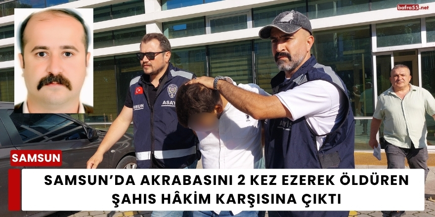 Samsun’da Akrabasını 2 Kez Ezerek Öldüren Şahıs Hâkim Karşısına Çıktı