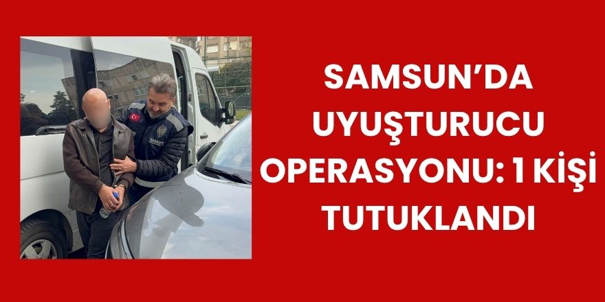 Samsun’da Uyuşturucu Operasyonu: 1 Kişi Tutuklandı