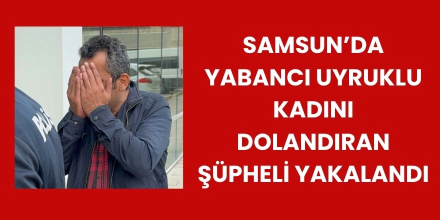 Samsun’da Yabancı Uyruklu Kadını 50Bin Tl Dolandıran Şüpheli Yakalandı