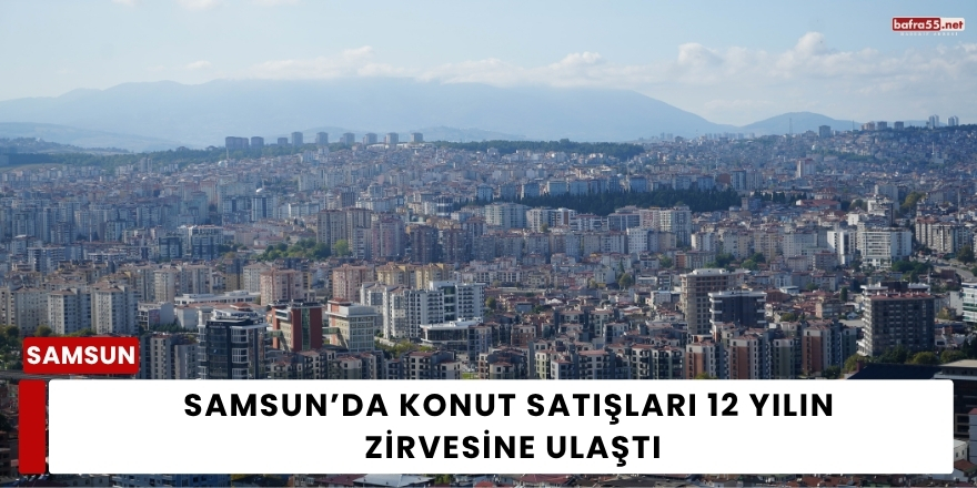 Samsun’da Konut Satışları 12 Yılın Zirvesine Ulaştı