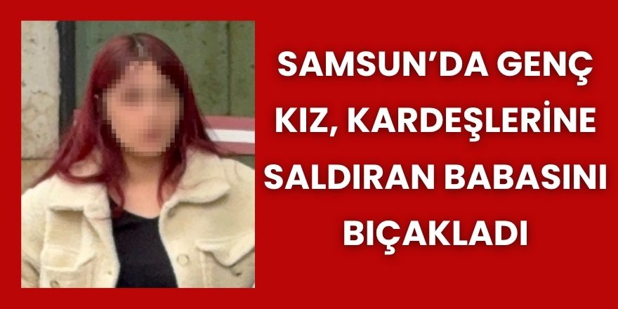 Samsun’da Genç Kız, Kardeşlerine Saldıran Babasını Bıçakladı