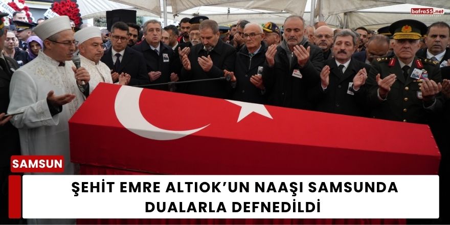 Şehit Emre Altıok’un Naaşı Samsunda Dualarla Defnedildi