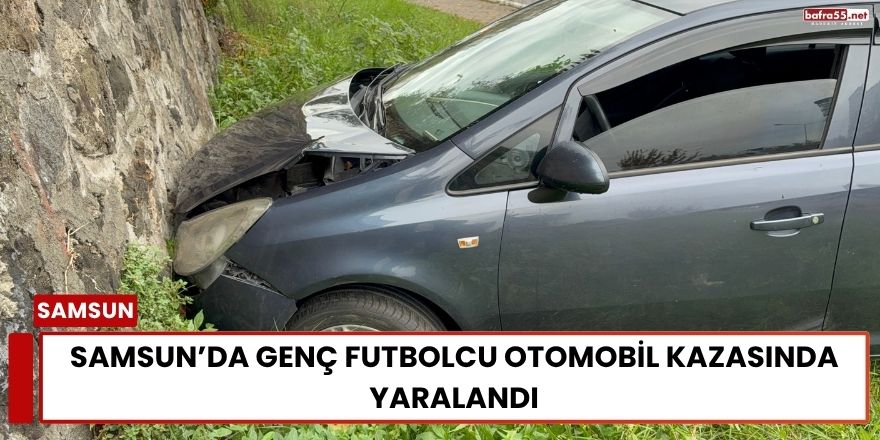 Samsun’da Genç Futbolcu Otomobil Kazasında Yaralandı