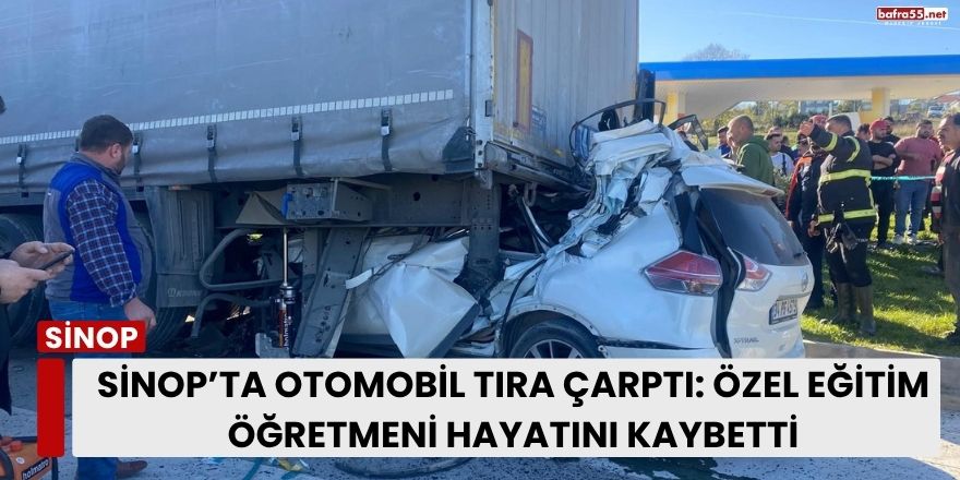 Sinop’ta Otomobil Tıra Çarptı: Özel Eğitim Öğretmeni Hayatını Kaybetti
