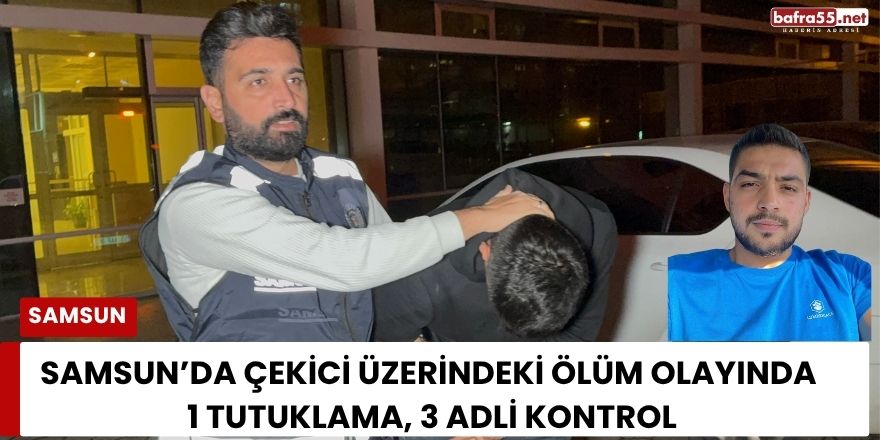 Samsun’da Çekici Üzerindeki Ölüm Olayında 1 Tutuklama, 3 Adli Kontrol