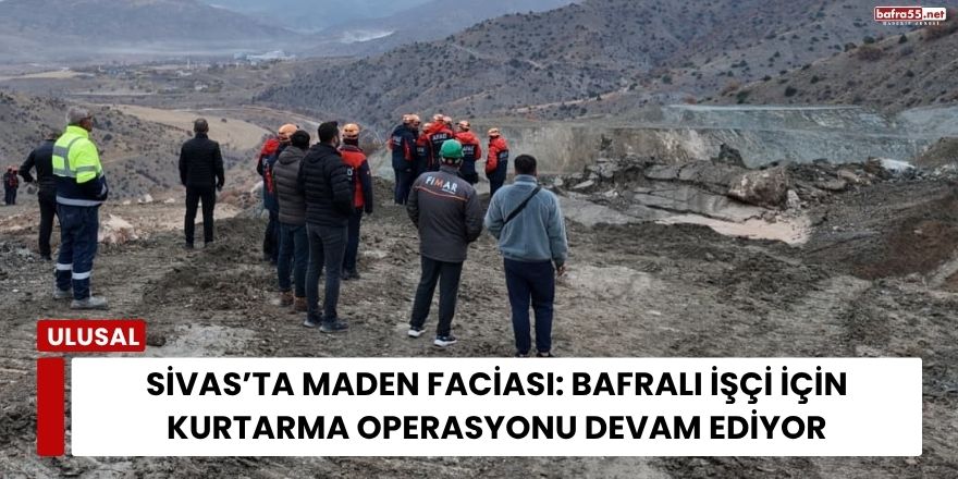 Sivas’ta Maden Faciası: Bafralı İşçi İçin Kurtarma Operasyonu Devam Ediyor