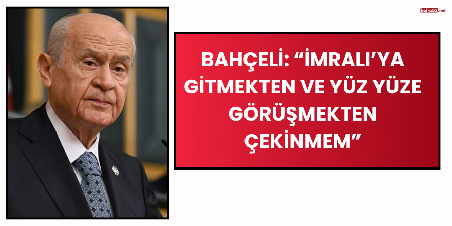 Bahçeli: “İmralı’ya Gitmekten ve Yüz Yüze Görüşmekten Çekinmem”