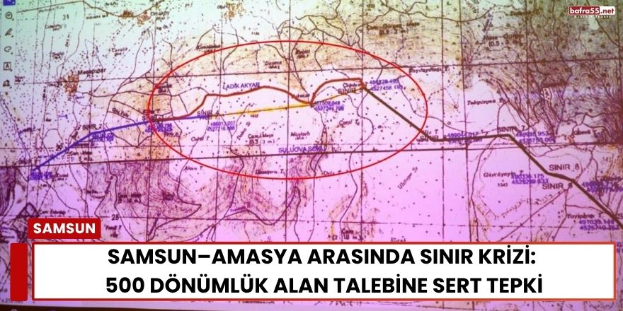 Samsun–Amasya Arasında Sınır Krizi: 500 Dönümlük Alan Talebine Sert Tepki