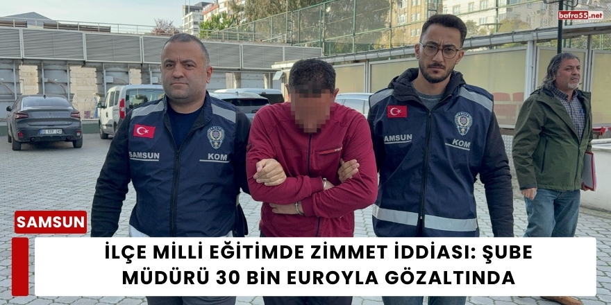 İlçe Milli Eğitimde Zimmet İddiası: Şube Müdürü 30 Bin Euroyla Gözaltında