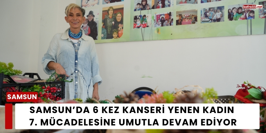 Samsun’da 6 Kez Kanseri Yenen Kadın 7. Mücadelesine Umutla Devam Ediyor