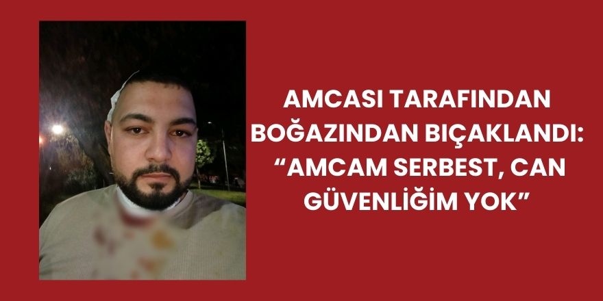 Amcası Tarafından boğazından Bıçaklandı:  “Amcam Serbest, Can Güvenliğim Yok”