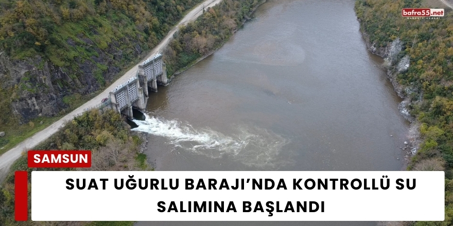 Suat Uğurlu Barajı’nda Kontrollü Su Salımına Başlandı