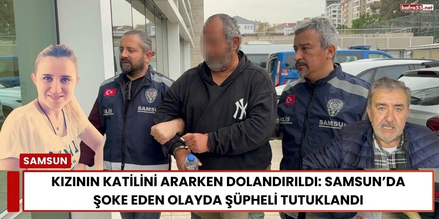 Kızının Katilini Ararken Dolandırıldı: Samsun’da Şoke Eden Olayda Şüpheli Tutuklandı