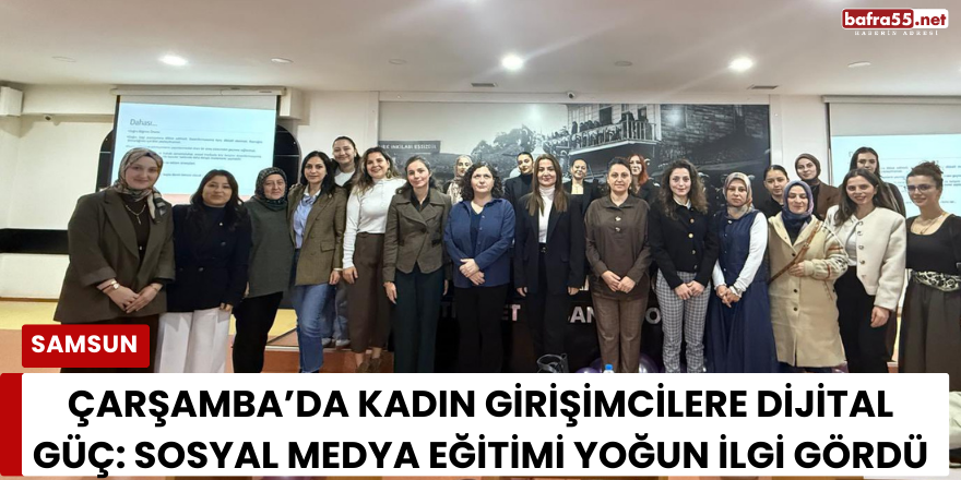 Çarşamba’da Kadın Girişimcilere Dijital Güç: Sosyal Medya Eğitimi Yoğun İlgi Gördü