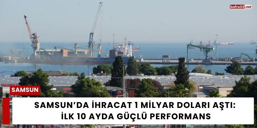 Samsun’da İhracat 1 Milyar Doları Aştı: İlk 10 Ayda Güçlü Performans