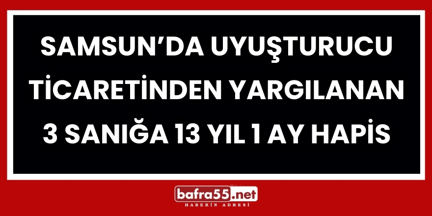 Samsun’da Uyuşturucu Ticaretinden Yargılanan 3 Sanığa 13 Yıl 1 Ay Hapis