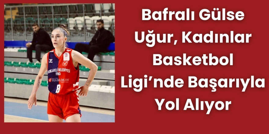 Bafralı Gülse Uğur, Kadınlar Basketbol Ligi’nde Başarıyla Yol Alıyor