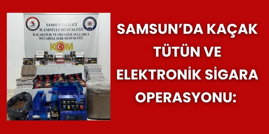 Samsun’da Kaçak Tütün ve Elektronik Sigara Operasyonu