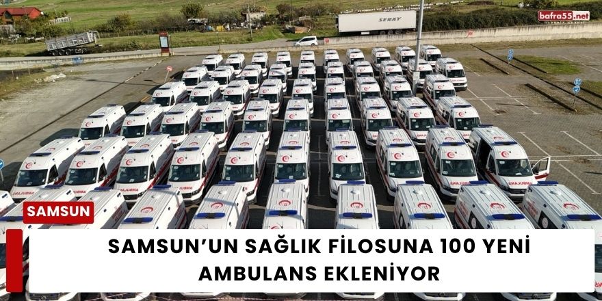 Samsun’un Sağlık Filosuna 100 Yeni Ambulans Ekleniyor