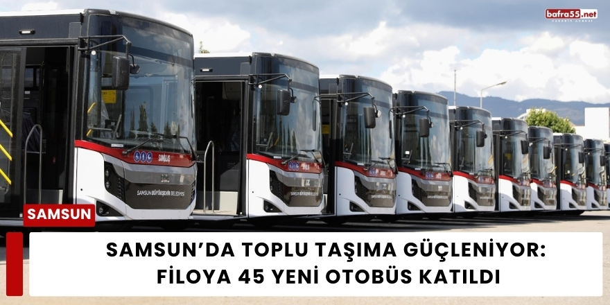 Samsun’da Toplu Taşıma Güçleniyor: Filoya 45 Yeni Otobüs Katıldı