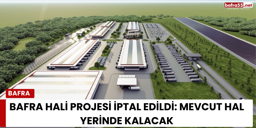 Bafra Hali Projesi İptal Edildi: Mevcut Hal Yerinde Kalacak
