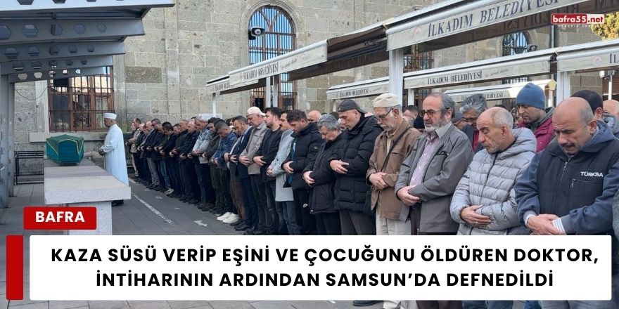 Kaza Süsü Verip Eşini ve Çocuğunu Öldüren Doktor,  Samsun’da Defnedildi