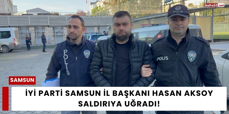 İYİ Parti Samsun İl Başkanı Hasan Aksoy Saldırıya Uğradı