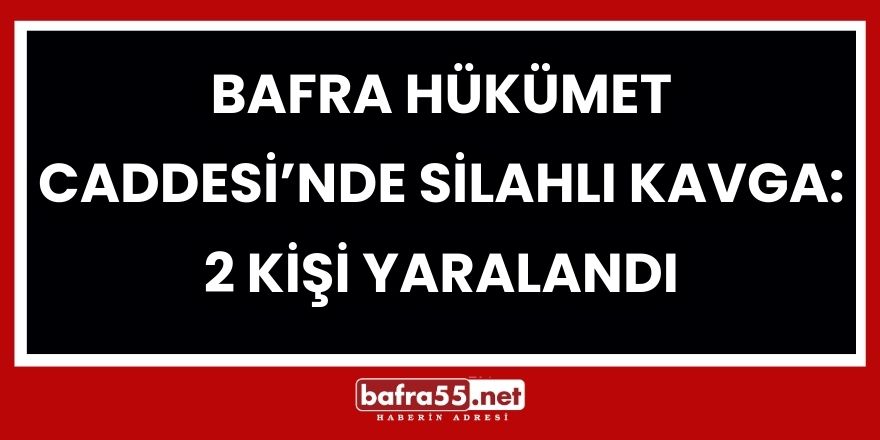 Bafra Hükümet Caddesi’nde Silahlı Kavga: 2 Kişi Yaralandı