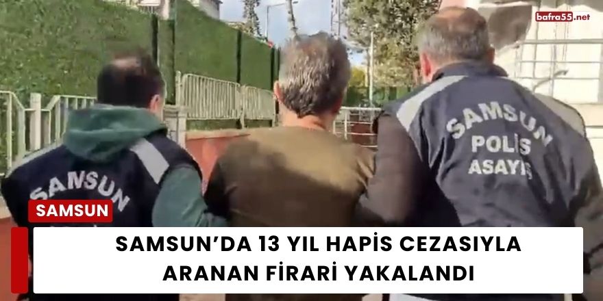 Samsun’da 13 Yıl Hapis Cezasıyla Aranan Firari Yakalandı