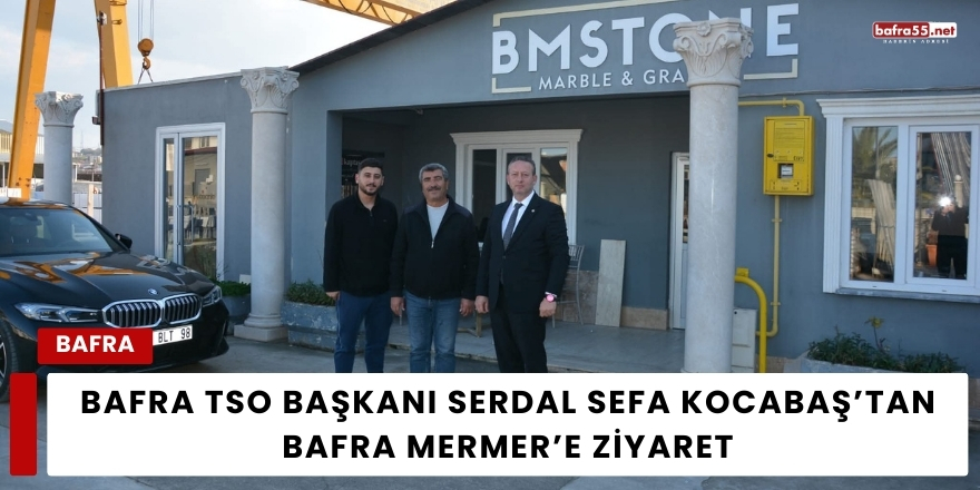 Bafra TSO Başkanı Serdal Sefa Kocabaş’tan Bafra Mermer’e Ziyaret