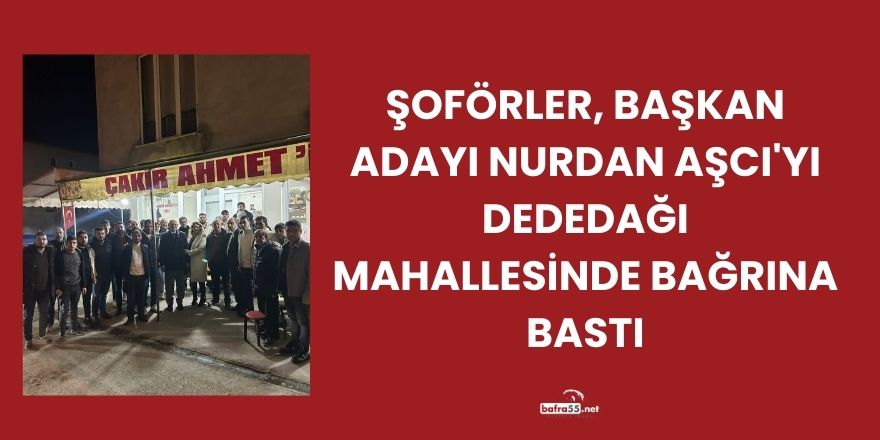 Şoförler Bafra Şoförler Odası Başkan Adayı Nurdan Aşcı'yı Dededağı Mahallesinde Bağrına Bastı