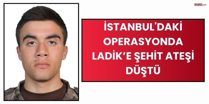 İstanbul'daki Operasyonda Ladik’e Şehit Ateşi Düştü