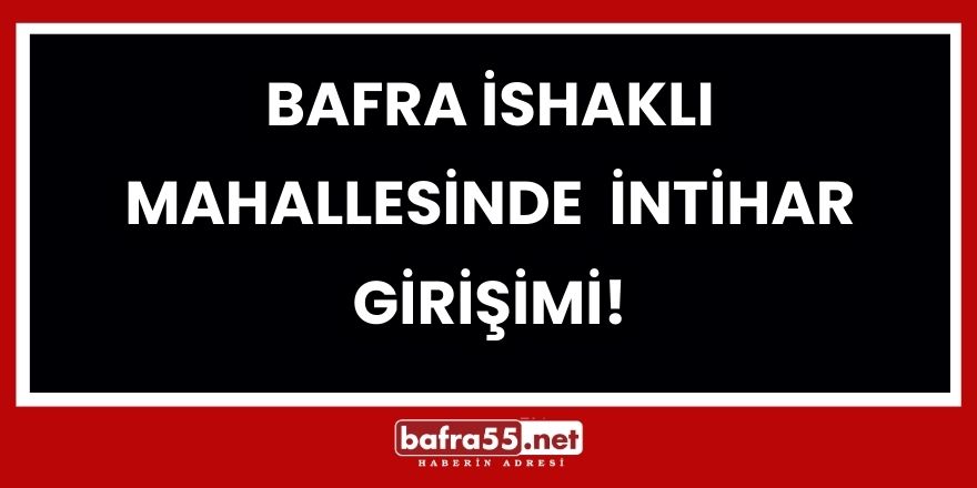 Bafra İshaklı Mahallesinde  İntihar Girişimi!
