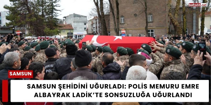 Samsun Şehidini Uğurladı: Polis Memuru Emre Albayrak Ladik’te Sonsuzluğa Uğurlandı