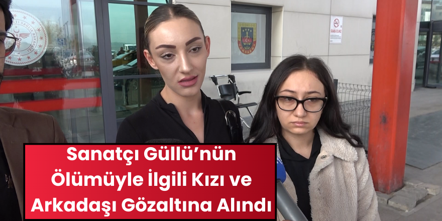Sanatçı Güllü’nün Ölümüyle İlgili Kızı ve Arkadaşı Gözaltına Alındı