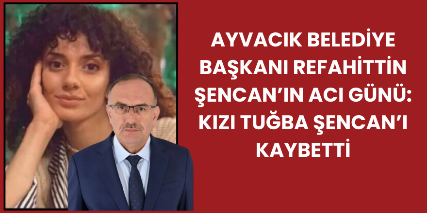 Ayvacık Belediye Başkanı Refahittin Şencan’ın Acı Günü: Kızı Tuğba Şencan’ı Kaybetti