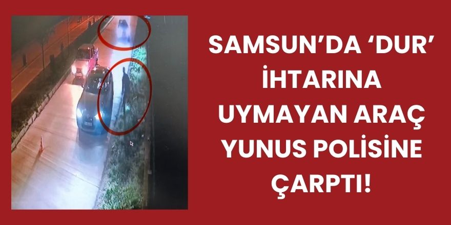 Samsun’da ‘Dur’ İhtarına Uymayan Araç Yunus Polisine Çarptı: O Anlar Kamerada
